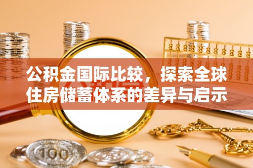 工农公积金国际比较，探索全球住房储蓄体系的差异与启示