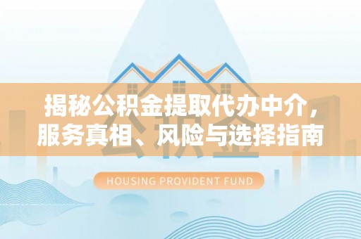 工农揭秘公积金提取代办中介，服务真相、风险与选择指南