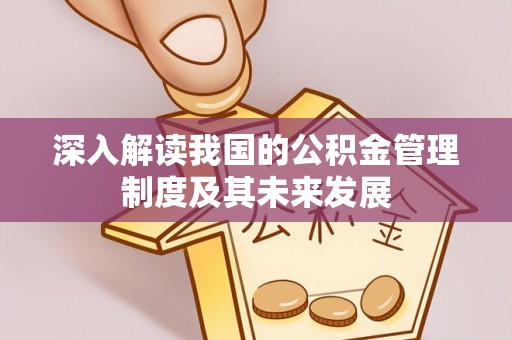 工农深入解读我国的公积金管理制度及其未来发展
