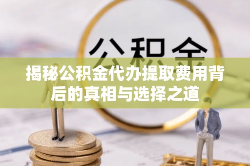 工农揭秘公积金代办提取费用背后的真相与选择之道