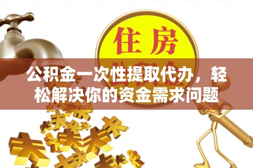 工农公积金一次性提取代办，轻松解决你的资金需求问题