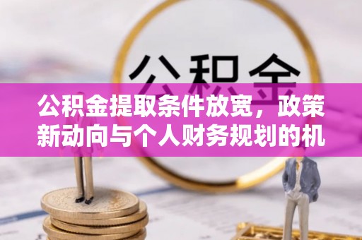 工农公积金提取条件放宽，政策新动向与个人财务规划的机遇