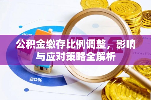 工农公积金缴存比例调整，影响与应对策略全解析