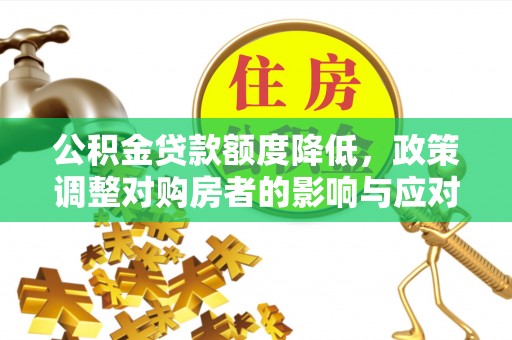 工农公积金贷款额度降低，政策调整对购房者的影响与应对策略