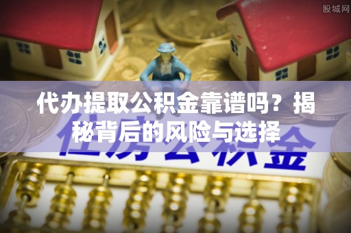 工农代办提取公积金靠谱吗？揭秘背后的风险与选择