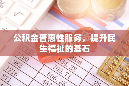 工农公积金普惠性服务，提升民生福祉的基石