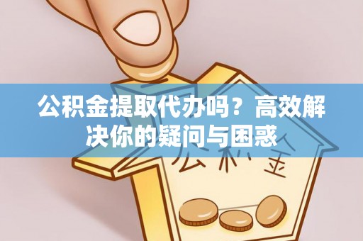 工农公积金提取代办吗？高效解决你的疑问与困惑