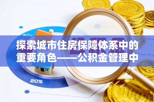 工农探索城市住房保障体系中的重要角色——公积金管理中心