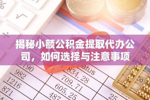 工农揭秘小额公积金提取代办公司，如何选择与注意事项