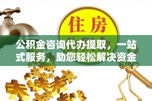 工农公积金咨询代办提取，一站式服务，助您轻松解决资金难题