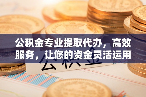 工农公积金专业提取代办，高效服务，让您的资金灵活运用