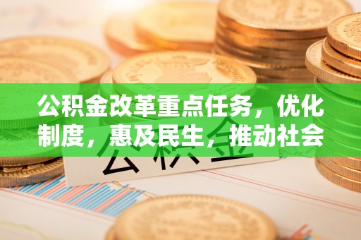 工农公积金改革重点任务，优化制度，惠及民生，推动社会公平