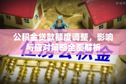工农公积金贷款额度调整，影响与应对策略全面解析