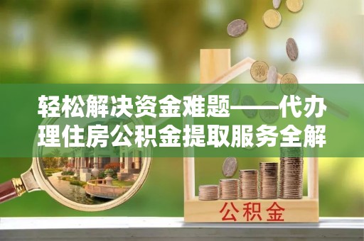 工农轻松解决资金难题——代办理住房公积金提取服务全解析
