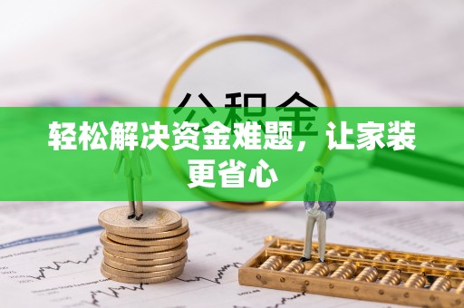 工农轻松解决资金难题，让家装更省心
