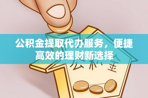 工农公积金提取代办服务，便捷高效的理财新选择