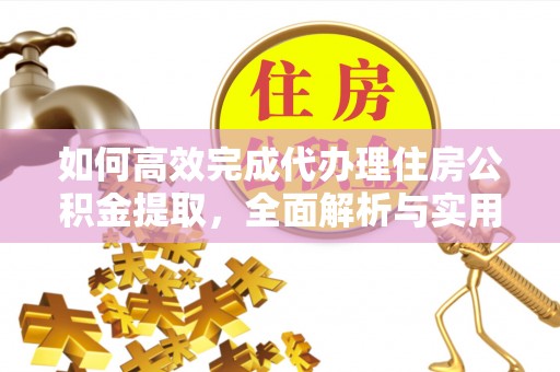 工农如何高效完成代办理住房公积金提取，全面解析与实用技巧
