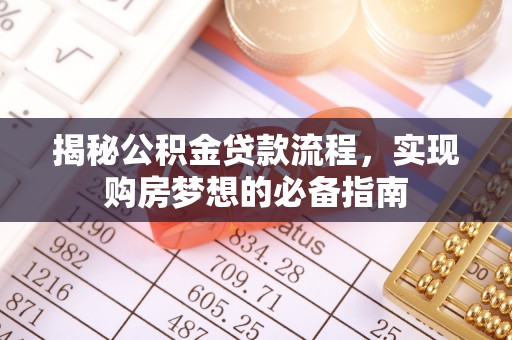 工农揭秘公积金贷款流程，实现购房梦想的必备指南