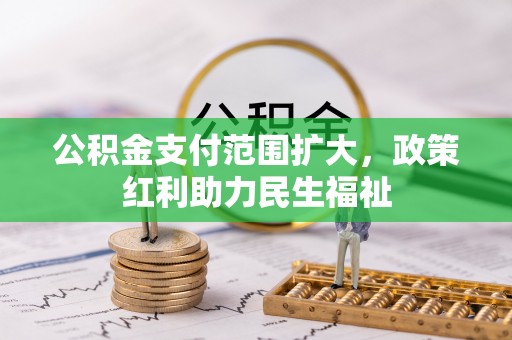 工农公积金支付范围扩大，政策红利助力民生福祉