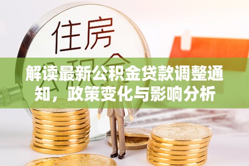工农解读最新公积金贷款调整通知，政策变化与影响分析