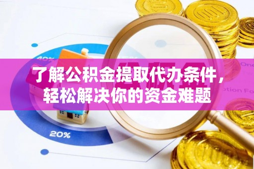 工农了解公积金提取代办条件，轻松解决你的资金难题