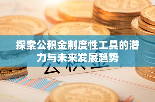 工农探索公积金制度性工具的潜力与未来发展趋势