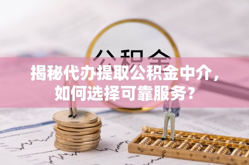 工农揭秘代办提取公积金中介，如何选择可靠服务？