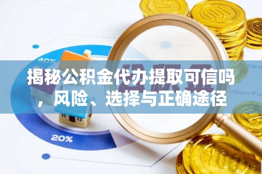 工农揭秘公积金代办提取可信吗，风险、选择与正确途径