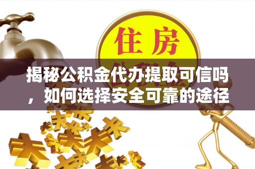 工农揭秘公积金代办提取可信吗，如何选择安全可靠的途径