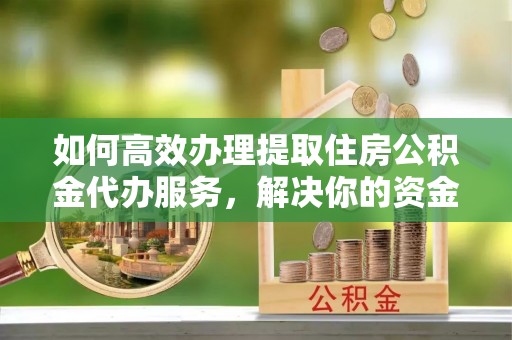 工农如何高效办理提取住房公积金代办服务，解决你的资金需求