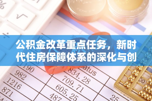 工农公积金改革重点任务，新时代住房保障体系的深化与创新