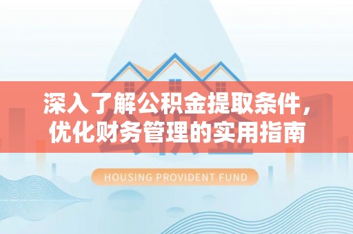 工农深入了解公积金提取条件，优化财务管理的实用指南