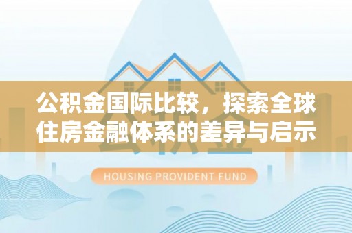 工农公积金国际比较，探索全球住房金融体系的差异与启示