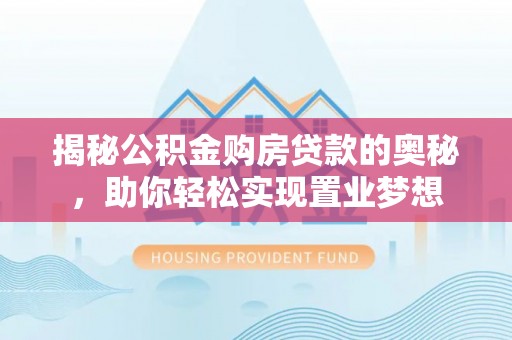 工农揭秘公积金购房贷款的奥秘，助你轻松实现置业梦想