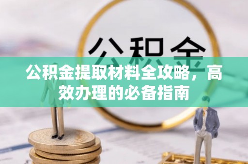 工农公积金提取材料全攻略，高效办理的必备指南
