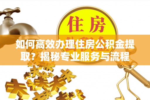 工农如何高效办理住房公积金提取？揭秘专业服务与流程
