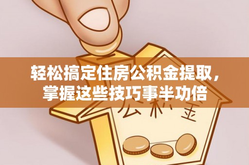 工农轻松搞定住房公积金提取，掌握这些技巧事半功倍