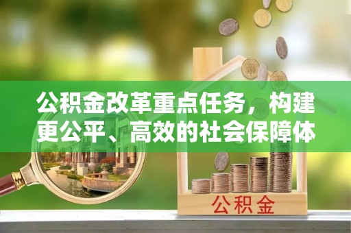 工农公积金改革重点任务，构建更公平、高效的社会保障体系