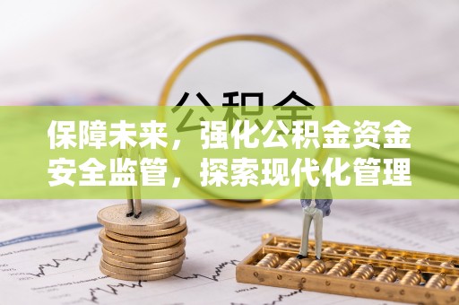 工农保障未来，强化公积金资金安全监管，探索现代化管理新路径