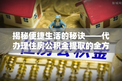 工农揭秘便捷生活的秘诀——代办理住房公积金提取的全方位指南