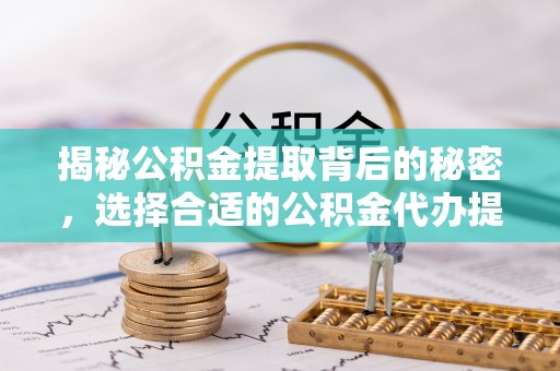 工农揭秘公积金提取背后的秘密，选择合适的公积金代办提取公司是关键