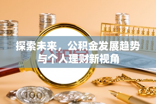 工农探索未来，公积金发展趋势与个人理财新视角
