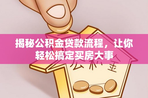 工农揭秘公积金贷款流程，让你轻松搞定买房大事