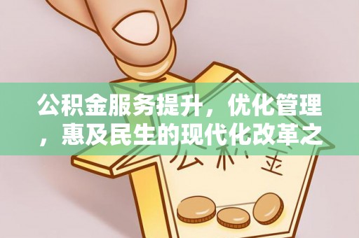 工农公积金服务提升，优化管理，惠及民生的现代化改革之路
