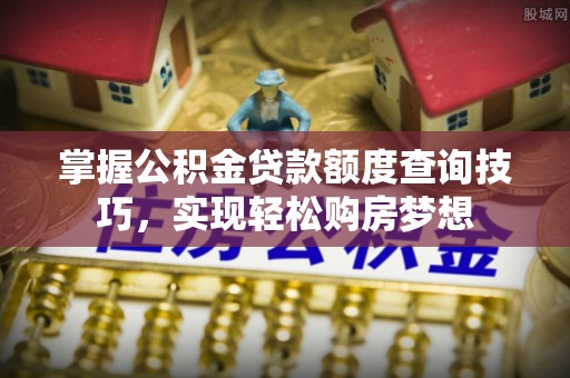 工农掌握公积金贷款额度查询技巧，实现轻松购房梦想