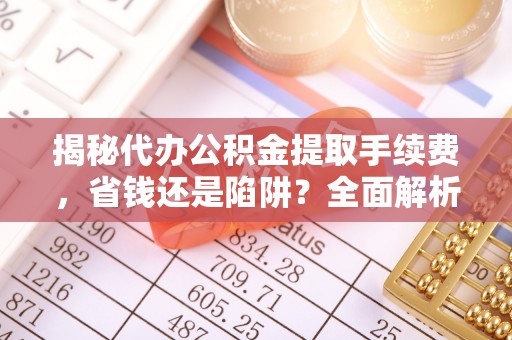 工农揭秘代办公积金提取手续费，省钱还是陷阱？全面解析与避坑指南