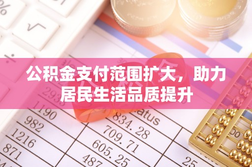 工农公积金支付范围扩大，助力居民生活品质提升