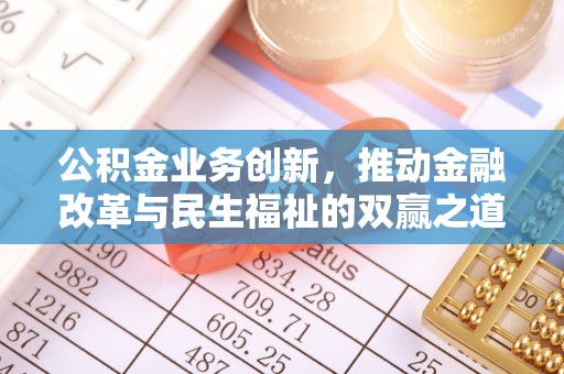 工农公积金业务创新，推动金融改革与民生福祉的双赢之道