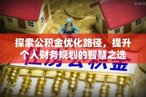 工农探索公积金优化路径，提升个人财务规划的智慧之选