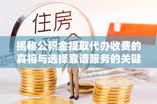 工农揭秘公积金提取代办收费的真相与选择靠谱服务的关键